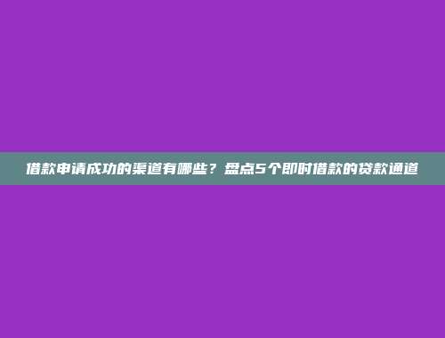 借款申请成功的渠道有哪些？盘点5个即时借款的贷款通道