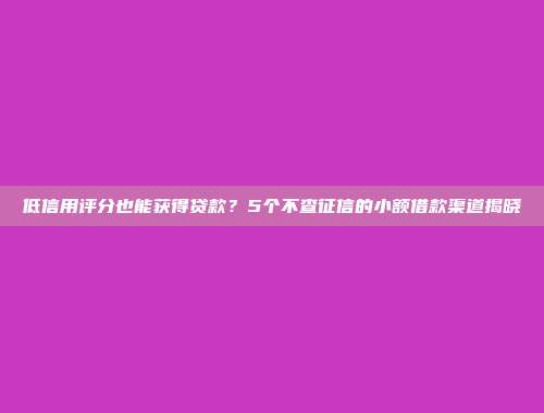 低信用评分也能获得贷款？5个不查征信的小额借款渠道揭晓