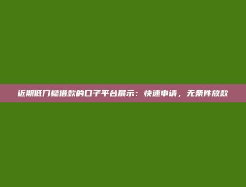 近期低门槛借款的口子平台展示：快速申请，无条件放款