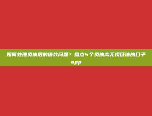 如何处理负债后的借款问题？盘点5个负债高无视征信的口子app