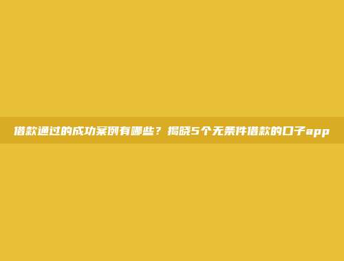 借款通过的成功案例有哪些？揭晓5个无条件借款的口子app