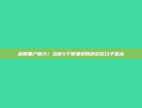 逾期黑户助力！当前5个便捷到账的贷款口子盘点