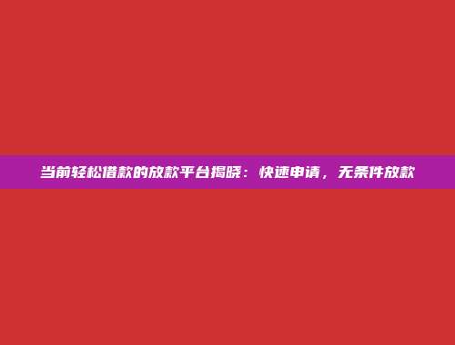 当前轻松借款的放款平台揭晓：快速申请，无条件放款