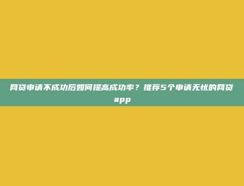 网贷申请不成功后如何提高成功率？推荐5个申请无忧的网贷app