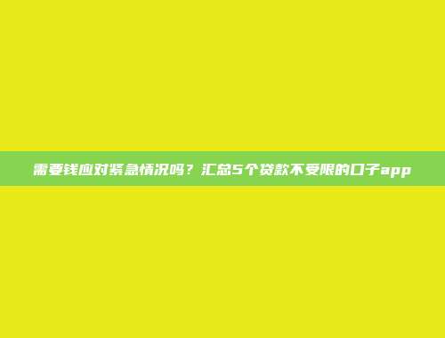 需要钱应对紧急情况吗？汇总5个贷款不受限的口子app