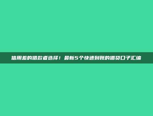 信用差的借款者选择！最新5个快速到账的借贷口子汇编