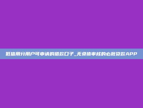 低信用分用户可申请的借款口子_无负债审核的必批贷款APP