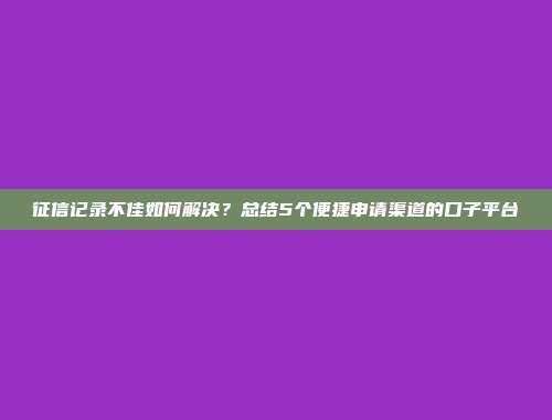 征信记录不佳如何解决？总结5个便捷申请渠道的口子平台