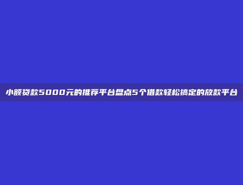 小额贷款5000元的推荐平台盘点5个借款轻松搞定的放款平台