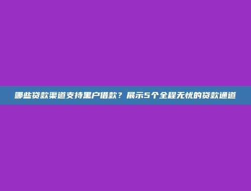 哪些贷款渠道支持黑户借款？展示5个全程无忧的贷款通道