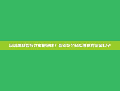 征信糟糕如何才能借到钱？盘点5个轻松借贷的资金口子