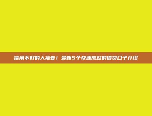 信用不好的人福音！最新5个快速放款的借贷口子介绍