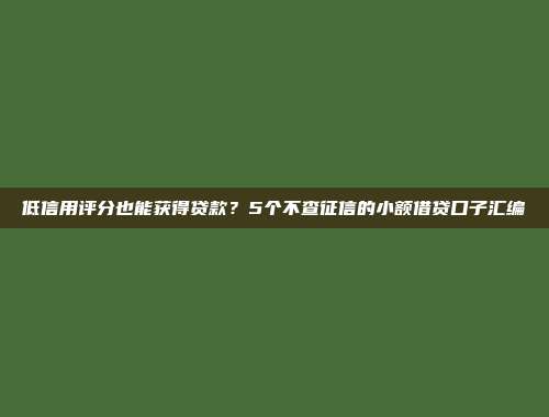 低信用评分也能获得贷款？5个不查征信的小额借贷口子汇编