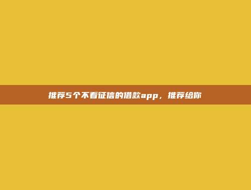 推荐5个不看征信的借款app，推荐给你