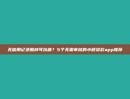 无信用记录照样可以借？5个无需审核的小额贷款app推荐