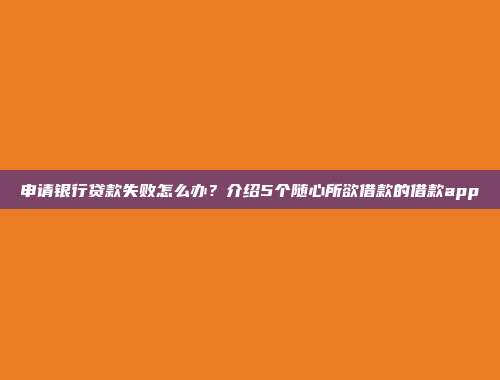 申请银行贷款失败怎么办？介绍5个随心所欲借款的借款app