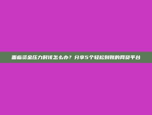 面临资金压力时该怎么办？分享5个轻松到账的网贷平台