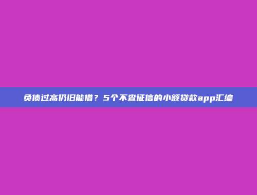 负债过高仍旧能借？5个不查征信的小额贷款app汇编