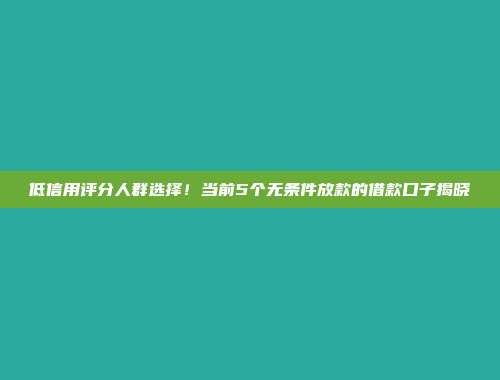 低信用评分人群选择！当前5个无条件放款的借款口子揭晓