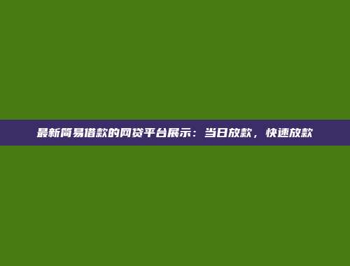 最新简易借款的网贷平台展示：当日放款，快速放款