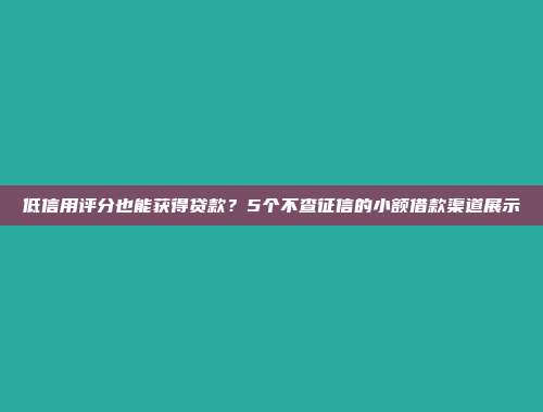 低信用评分也能获得贷款？5个不查征信的小额借款渠道展示