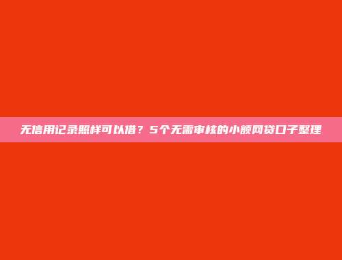 无信用记录照样可以借？5个无需审核的小额网贷口子整理