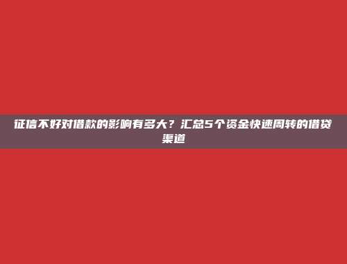 征信不好对借款的影响有多大？汇总5个资金快速周转的借贷渠道