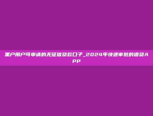 黑户用户可申请的无征信贷款口子_2024年快速审批的借贷APP