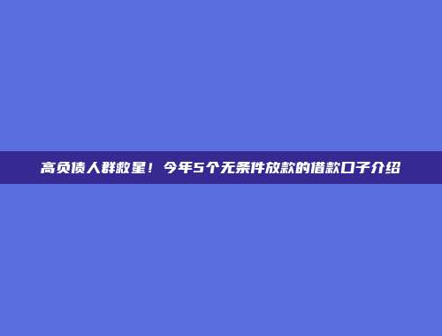 高负债人群救星！今年5个无条件放款的借款口子介绍