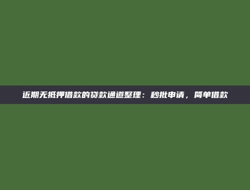 近期无抵押借款的贷款通道整理：秒批申请，简单借款