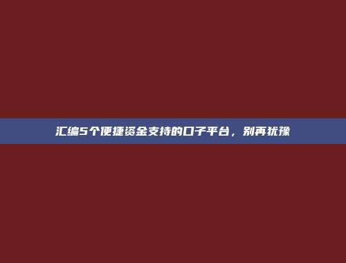 汇编5个便捷资金支持的口子平台，别再犹豫