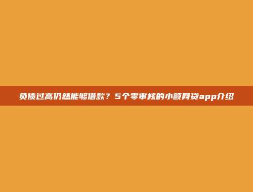 负债过高仍然能够借款？5个零审核的小额网贷app介绍