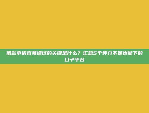 借款申请容易通过的关键是什么？汇总5个评分不足也能下的口子平台