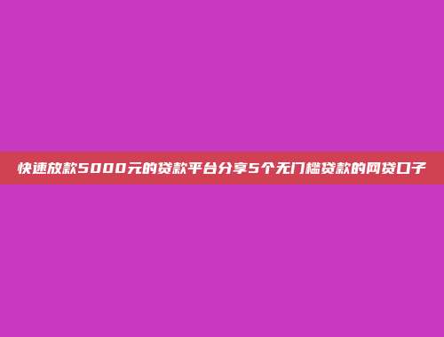 快速放款5000元的贷款平台分享5个无门槛贷款的网贷口子