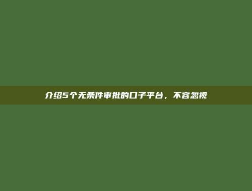 介绍5个无条件审批的口子平台，不容忽视