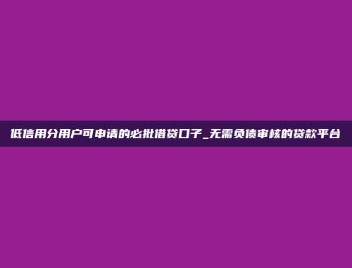 低信用分用户可申请的必批借贷口子_无需负债审核的贷款平台