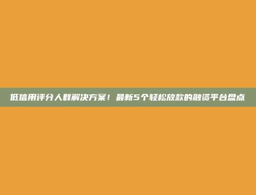 低信用评分人群解决方案！最新5个轻松放款的融资平台盘点