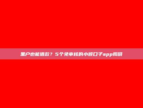 黑户也能借款？5个免审核的小额口子app揭晓