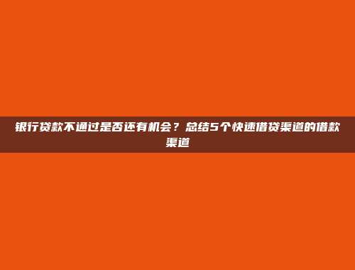 银行贷款不通过是否还有机会？总结5个快速借贷渠道的借款渠道