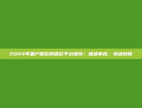 2024年黑户借款的借款平台推荐：极速审核，快速到账