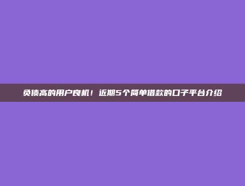 负债高的用户良机！近期5个简单借款的口子平台介绍