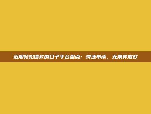 近期轻松借款的口子平台盘点：快速申请，无条件放款