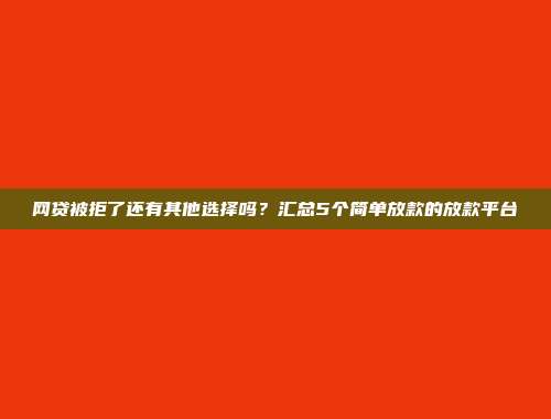 网贷被拒了还有其他选择吗？汇总5个简单放款的放款平台